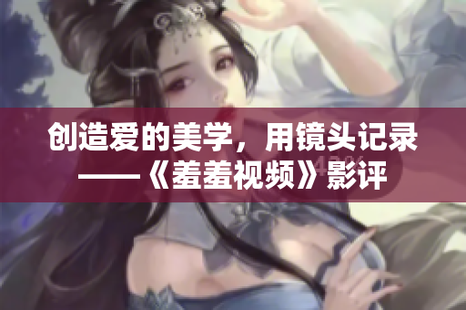 创造爱的美学，用镜头记录——《羞羞视频》影评