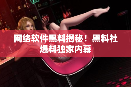网络软件黑料揭秘！黑料社爆料独家内幕