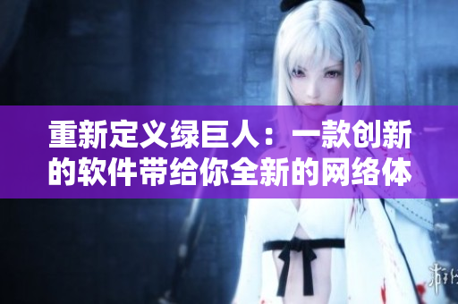 重新定义绿巨人：一款创新的软件带给你全新的网络体验。