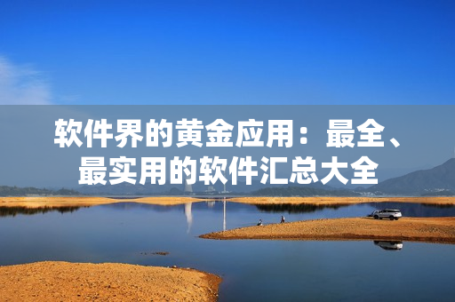 软件界的黄金应用：最全、最实用的软件汇总大全