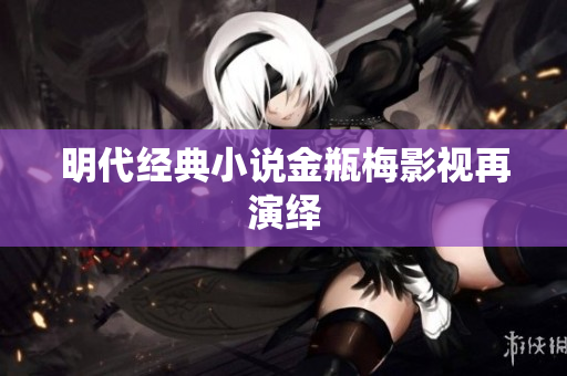 明代经典小说金瓶梅影视再演绎