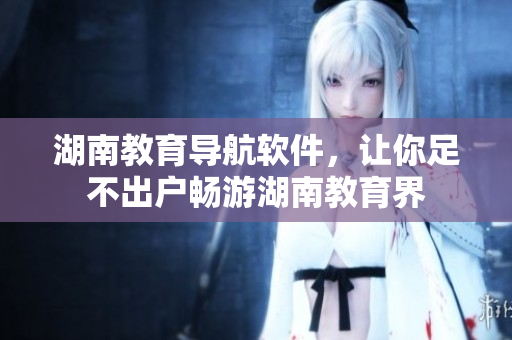 湖南教育导航软件，让你足不出户畅游湖南教育界