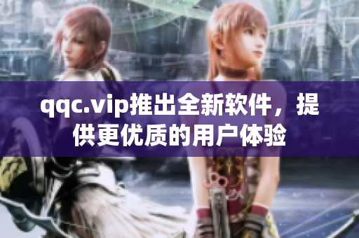 qqc.vip推出全新软件，提供更优质的用户体验