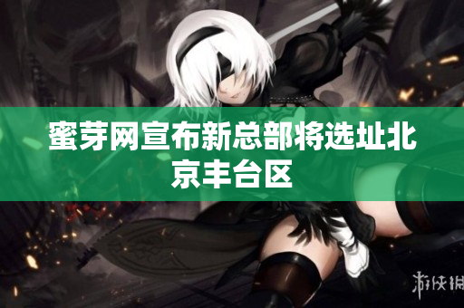 蜜芽网宣布新总部将选址北京丰台区