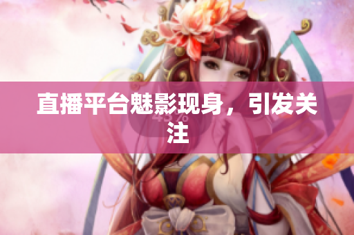 直播平台魅影现身，引发关注