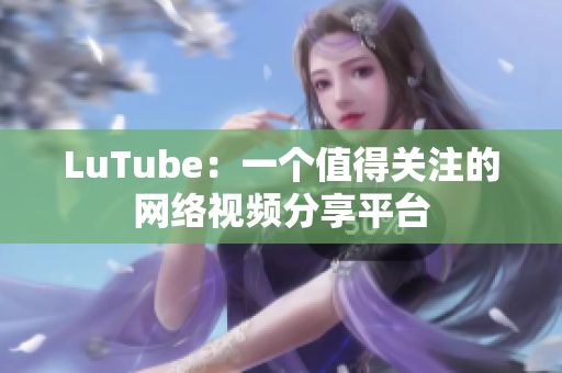 LuTube：一个值得关注的网络视频分享平台
