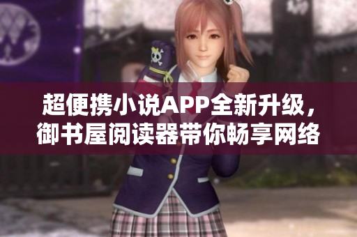 超便携小说APP全新升级，御书屋阅读器带你畅享网络小说世界