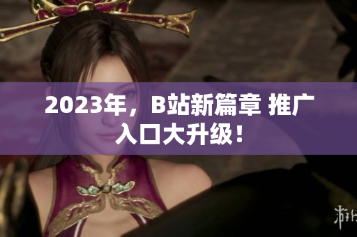 2023年，B站新篇章 推广入口大升级！