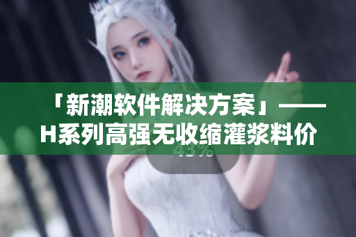 「新潮软件解决方案」——H系列高强无收缩灌浆料价格分析