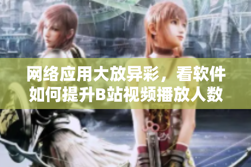 网络应用大放异彩，看软件如何提升B站视频播放人数