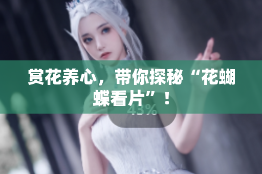 赏花养心，带你探秘“花蝴蝶看片”！
