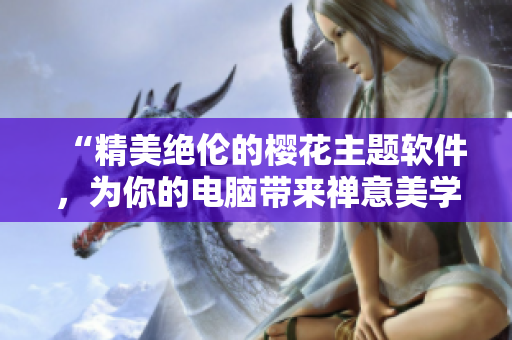 “精美绝伦的樱花主题软件，为你的电脑带来禅意美学”