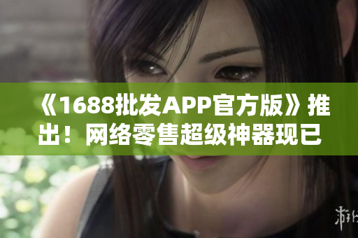 《1688批发APP官方版》推出！网络零售超级神器现已上线！