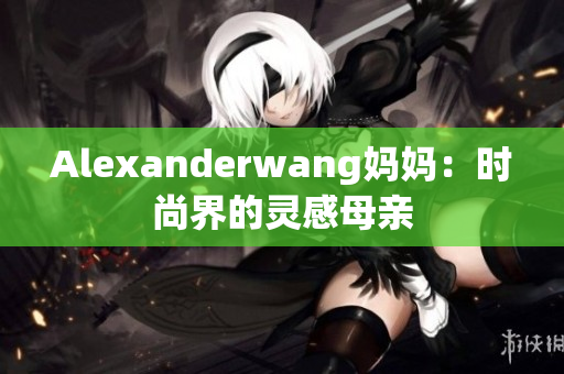 Alexanderwang妈妈：时尚界的灵感母亲