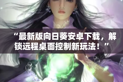 “最新版向日葵安卓下载，解锁远程桌面控制新玩法！”