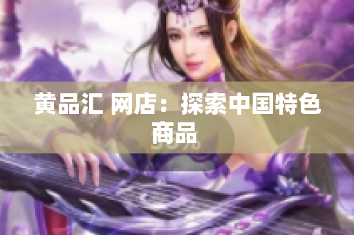 黄品汇 网店：探索中国特色商品 