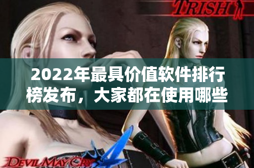 2022年最具价值软件排行榜发布，大家都在使用哪些软件？