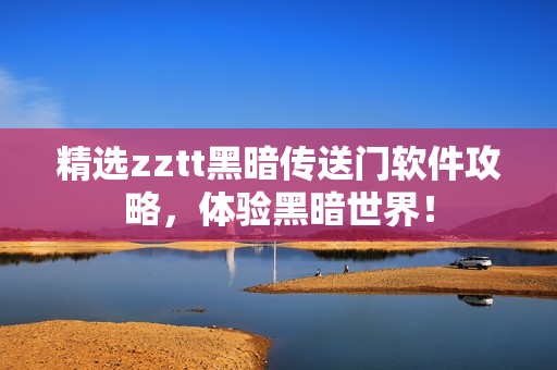 精选zztt黑暗传送门软件攻略，体验黑暗世界！
