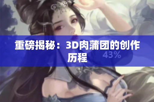 重磅揭秘：3D肉蒲团的创作历程