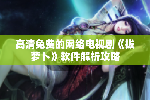 高清免费的网络电视剧《拔萝卜》软件解析攻略