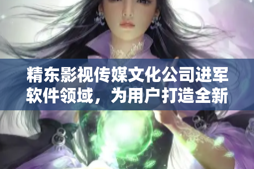精东影视传媒文化公司进军软件领域，为用户打造全新体验