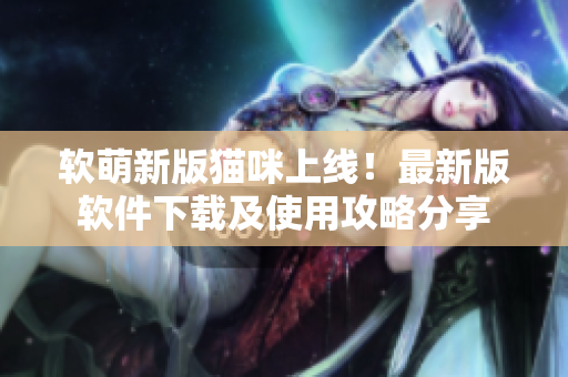 软萌新版猫咪上线！最新版软件下载及使用攻略分享