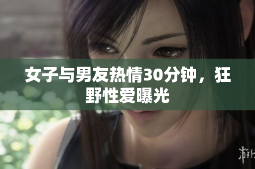 女子与男友热情30分钟，狂野性爱曝光