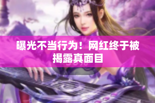 曝光不当行为！网红终于被揭露真面目