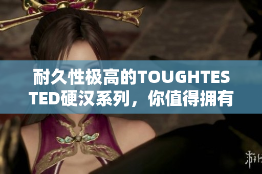 耐久性极高的TOUGHTESTED硬汉系列，你值得拥有！