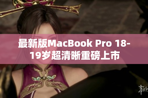 最新版MacBook Pro 18-19岁超清晰重磅上市