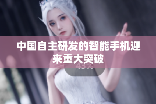 中国自主研发的智能手机迎来重大突破