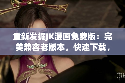 重新发掘JK漫画免费版：完美兼容老版本，快速下载，值得信赖