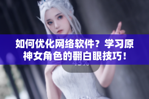 如何优化网络软件？学习原神女角色的翻白眼技巧！