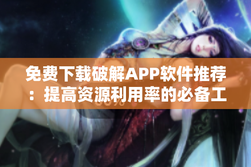 免费下载破解APP软件推荐：提高资源利用率的必备工具