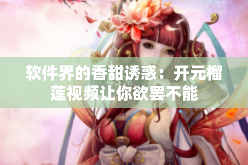 软件界的香甜诱惑：开元榴莲视频让你欲罢不能