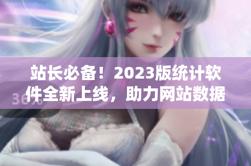 站长必备！2023版统计软件全新上线，助力网站数据分析