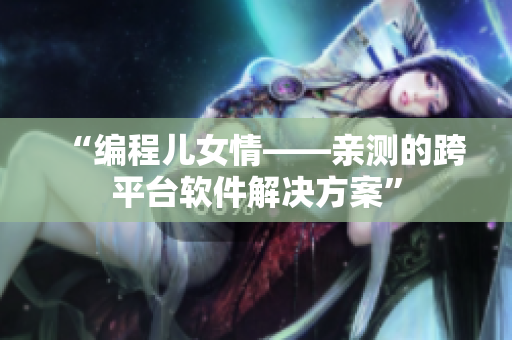 “编程儿女情——亲测的跨平台软件解决方案”