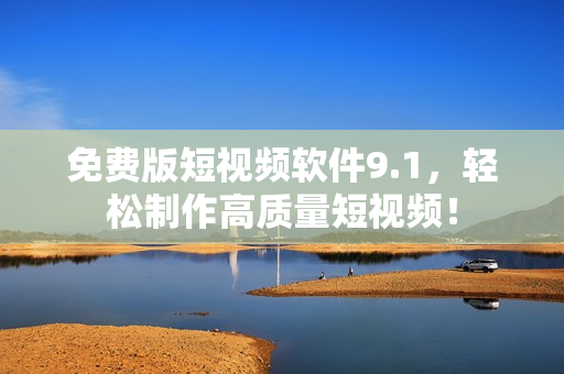 免费版短视频软件9.1，轻松制作高质量短视频！