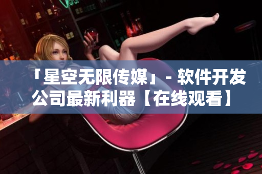 「星空无限传媒」- 软件开发公司最新利器【在线观看】
