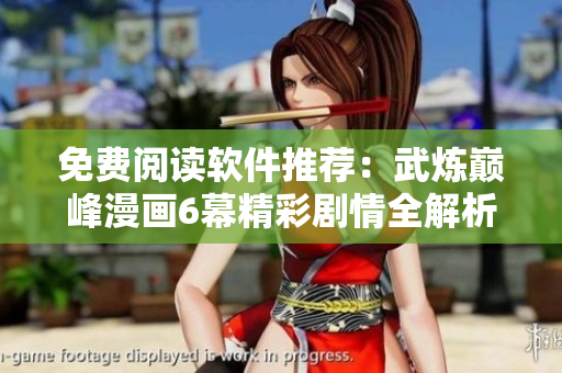 免费阅读软件推荐：武炼巅峰漫画6幕精彩剧情全解析