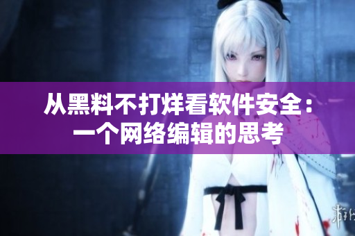 从黑料不打烊看软件安全：一个网络编辑的思考
