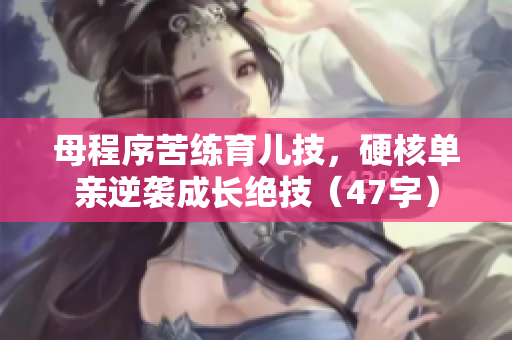 母程序苦练育儿技，硬核单亲逆袭成长绝技（47字）