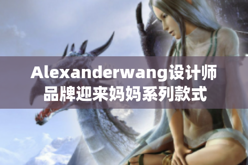 Alexanderwang设计师品牌迎来妈妈系列款式
