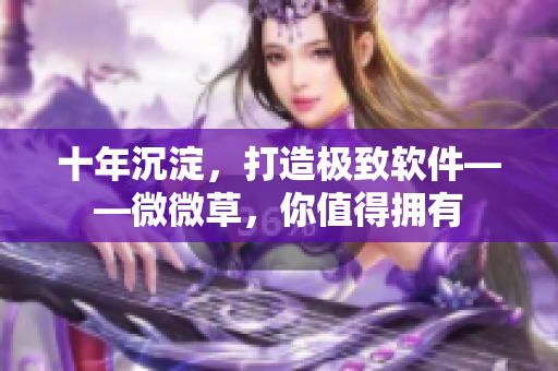 十年沉淀，打造极致软件——微微草，你值得拥有