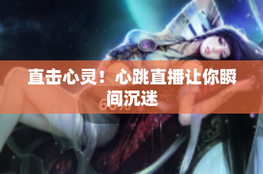 直击心灵！心跳直播让你瞬间沉迷