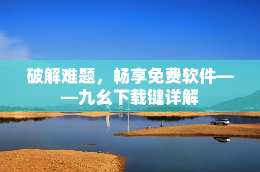 破解难题，畅享免费软件——九幺下载键详解