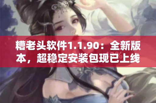 糟老头软件1.1.90：全新版本，超稳定安装包现已上线