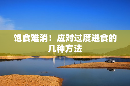 饱食难消！应对过度进食的几种方法
