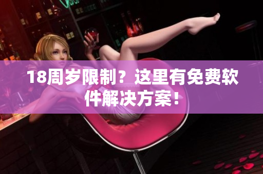 18周岁限制？这里有免费软件解决方案！