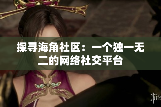 探寻海角社区：一个独一无二的网络社交平台